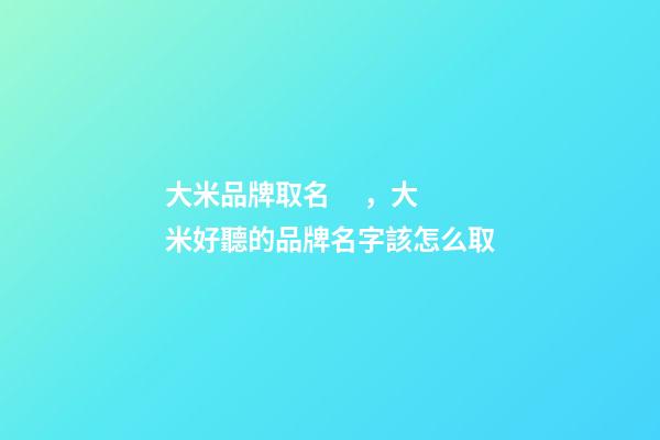大米品牌取名，大米好聽的品牌名字該怎么取